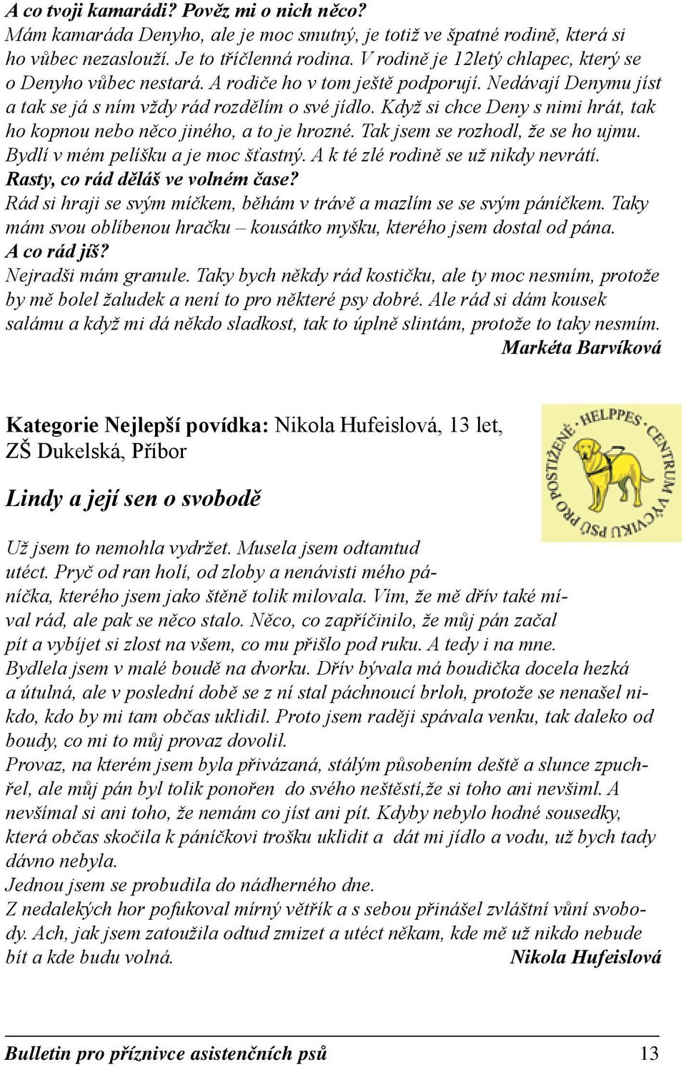 Když si chce Deny s nimi hrát, tak ho kopnou nebo něco jiného, a to je hrozné. Tak jsem se rozhodl, že se ho ujmu. Bydlí v mém pelíšku a je moc šťastný. A k té zlé rodině se už nikdy nevrátí.