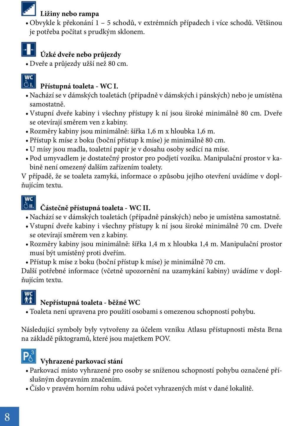 Dveře se otevírají směrem ven z kabiny. Rozměry kabiny jsou minimálně: šířka 1,6 m x hloubka 1,6 m. Přístup k míse z boku (boční přístup k míse) je minimálně 80 cm.