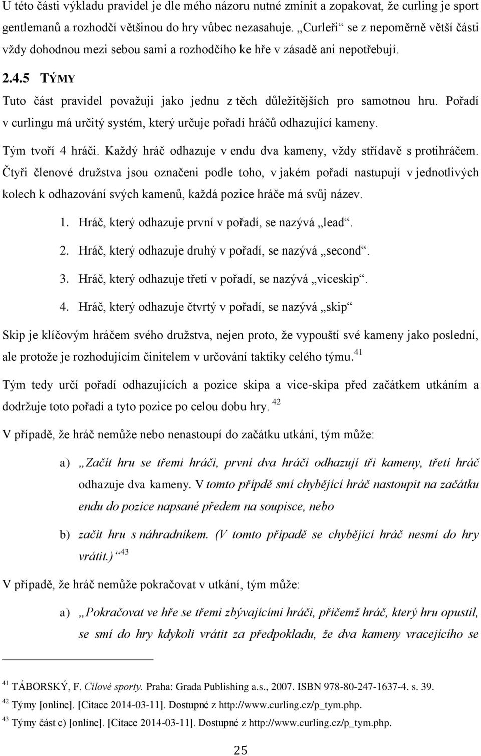 Pořadí v curlingu má určitý systém, který určuje pořadí hráčů odhazující kameny. Tým tvoří 4 hráči. Každý hráč odhazuje v endu dva kameny, vždy střídavě s protihráčem.