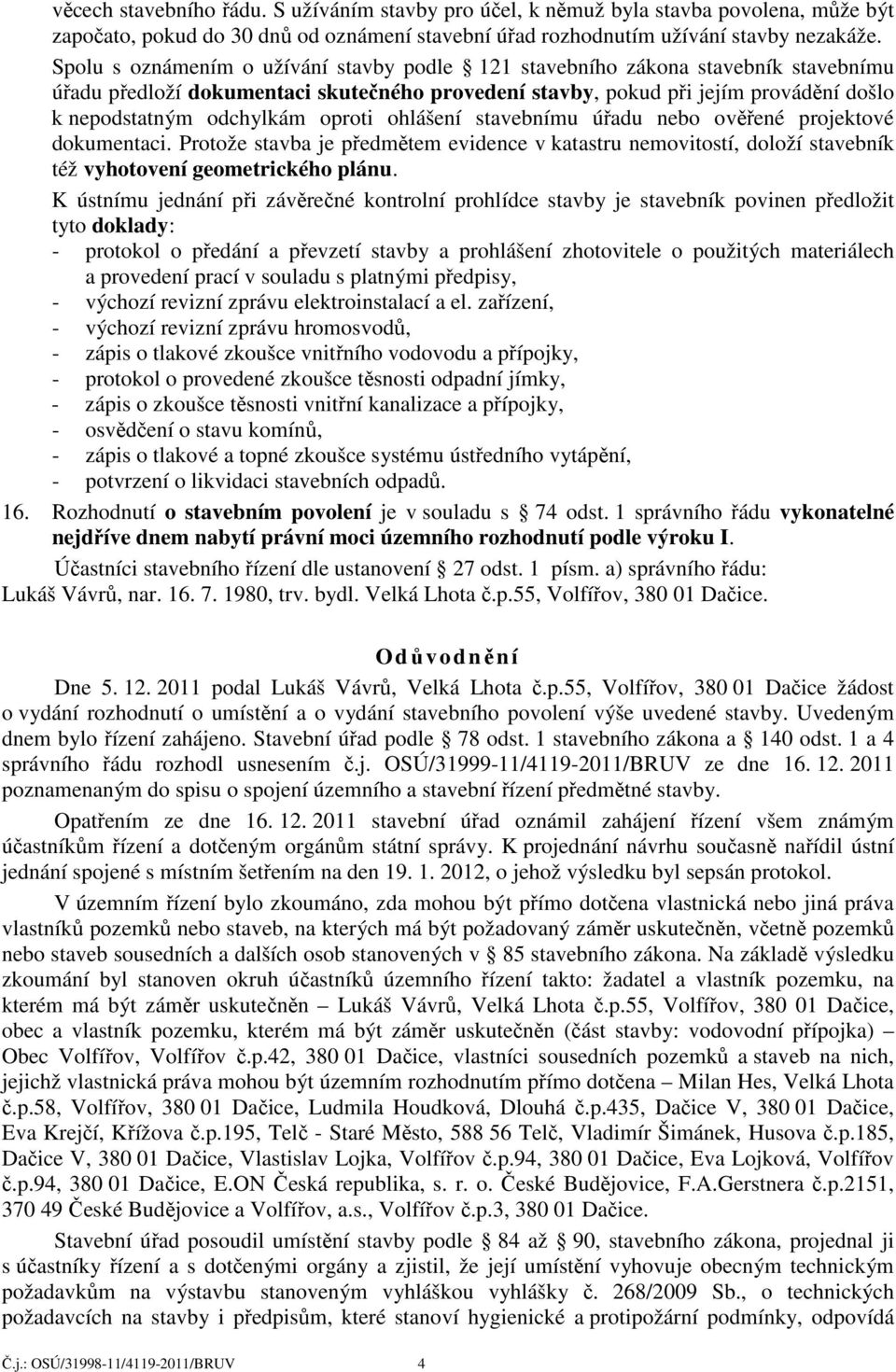 oproti ohlášení stavebnímu úřadu nebo ověřené projektové dokumentaci. Protože stavba je předmětem evidence v katastru nemovitostí, doloží stavebník též vyhotovení geometrického plánu.