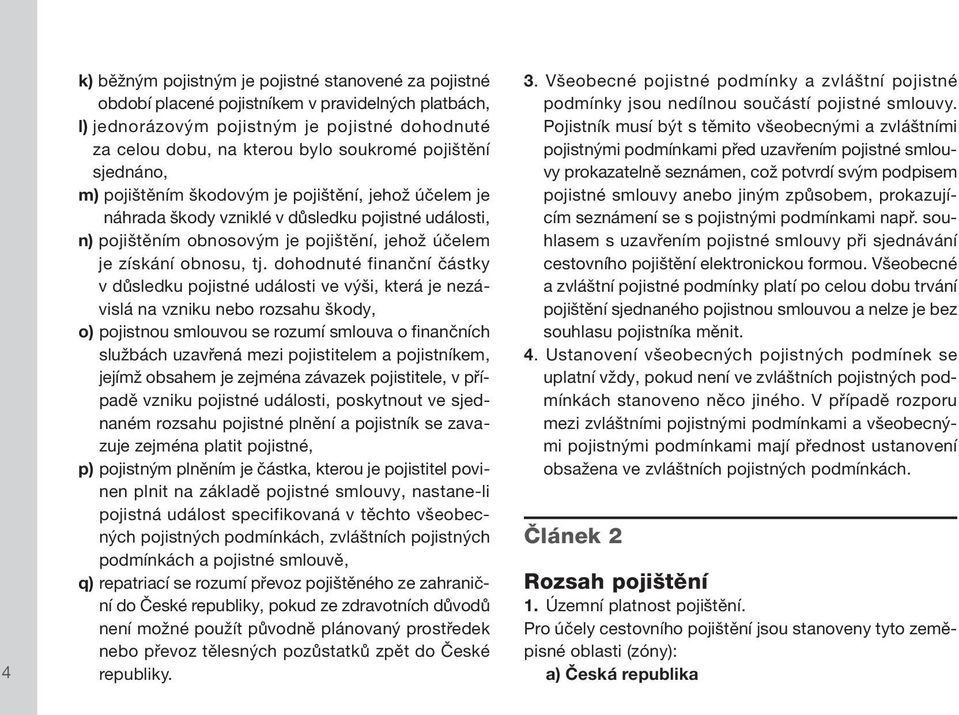 dohodnuté finanční částky v důsledku pojistné události ve výši, která je nezávislá na vzniku nebo rozsahu škody, o) pojistnou smlouvou se rozumí smlouva o finančních službách uzavřená mezi