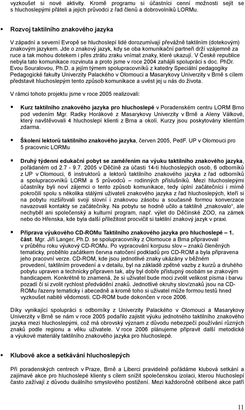 Jde o znakový jazyk, kdy se oba komunikační partneři drží vzájemně za ruce a tak mohou dotekem i přes ztrátu zraku vnímat znaky, které ukazují.