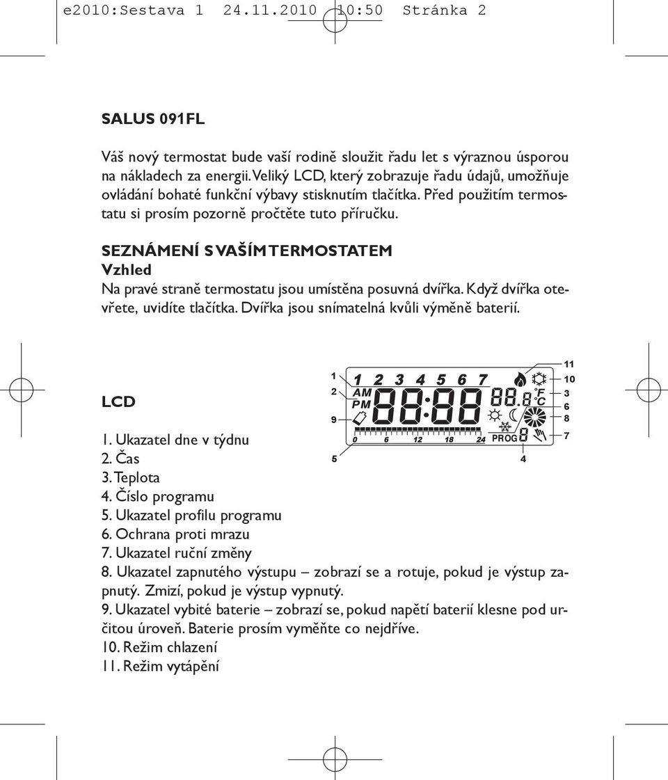 SEZNÁMENÍ S VAŠÍM TERMOSTATEM Vzhled Na pravé straně termostatu jsou umístěna posuvná dvířka. Když dvířka otevřete, uvidíte tlačítka. Dvířka jsou snímatelná kvůli výměně baterií. LCD 1 2 9 1.
