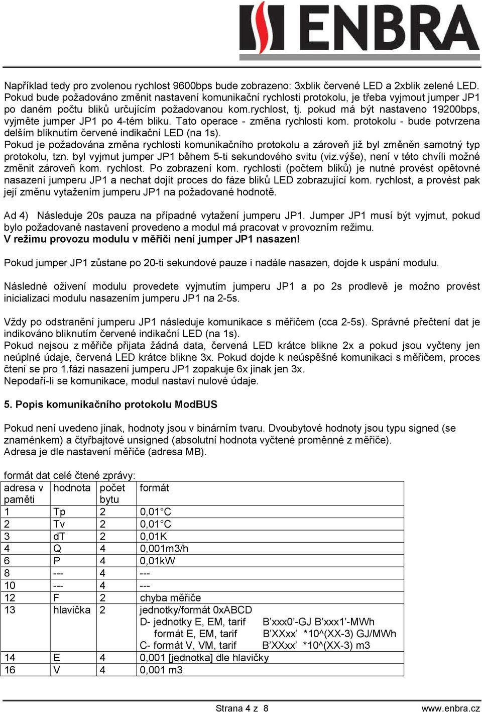 pokud má být nastaveno 19200bps, vyjměte jumper JP1 po 4-tém bliku. Tato operace - změna rychlosti kom. protokolu - bude potvrzena delším bliknutím červené indikační LED (na 1s).