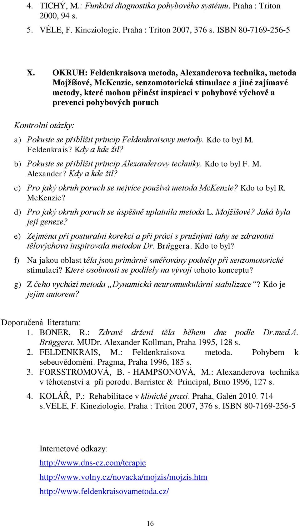 pohybových poruch a) Pokuste se přiblížit princip Feldenkraisovy metody. Kdo to byl M. Feldenkrais? Kdy a kde žil? b) Pokuste se přiblížit princip Alexanderovy techniky. Kdo to byl F. M. Alexander? Kdy a kde žil? c) Pro jaký okruh poruch se nejvíce používá metoda McKenzie?