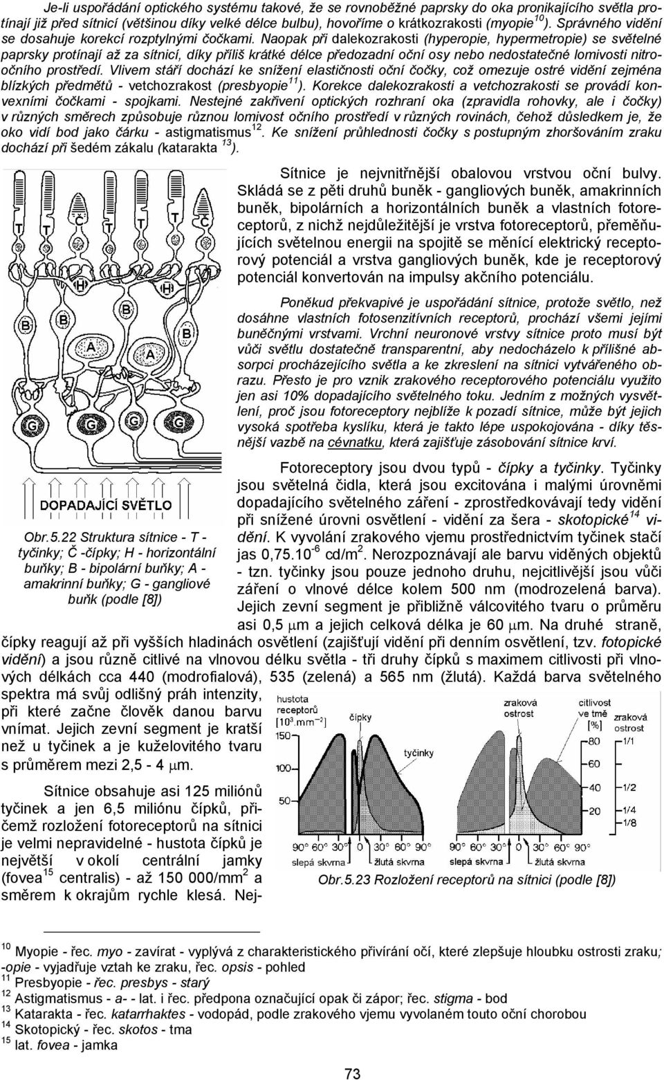 Naopak při dalekozrakosti (hyperopie, hypermetropie) se světelné paprsky protínají až za sítnicí, díky příliš krátké délce předozadní oční osy nebo nedostatečné lomivosti nitroočního prostředí.