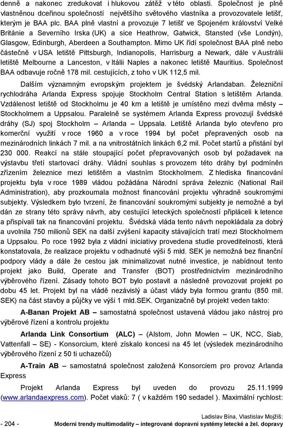 Mimo UK řídí společnost BAA plně nebo částečně v USA letiště Pittsburgh, Indianopolis, Harrisburg a Newark, dále v Austrálii letiště Melbourne a Lanceston, v Itálii Naples a nakonec letiště Mauritius.