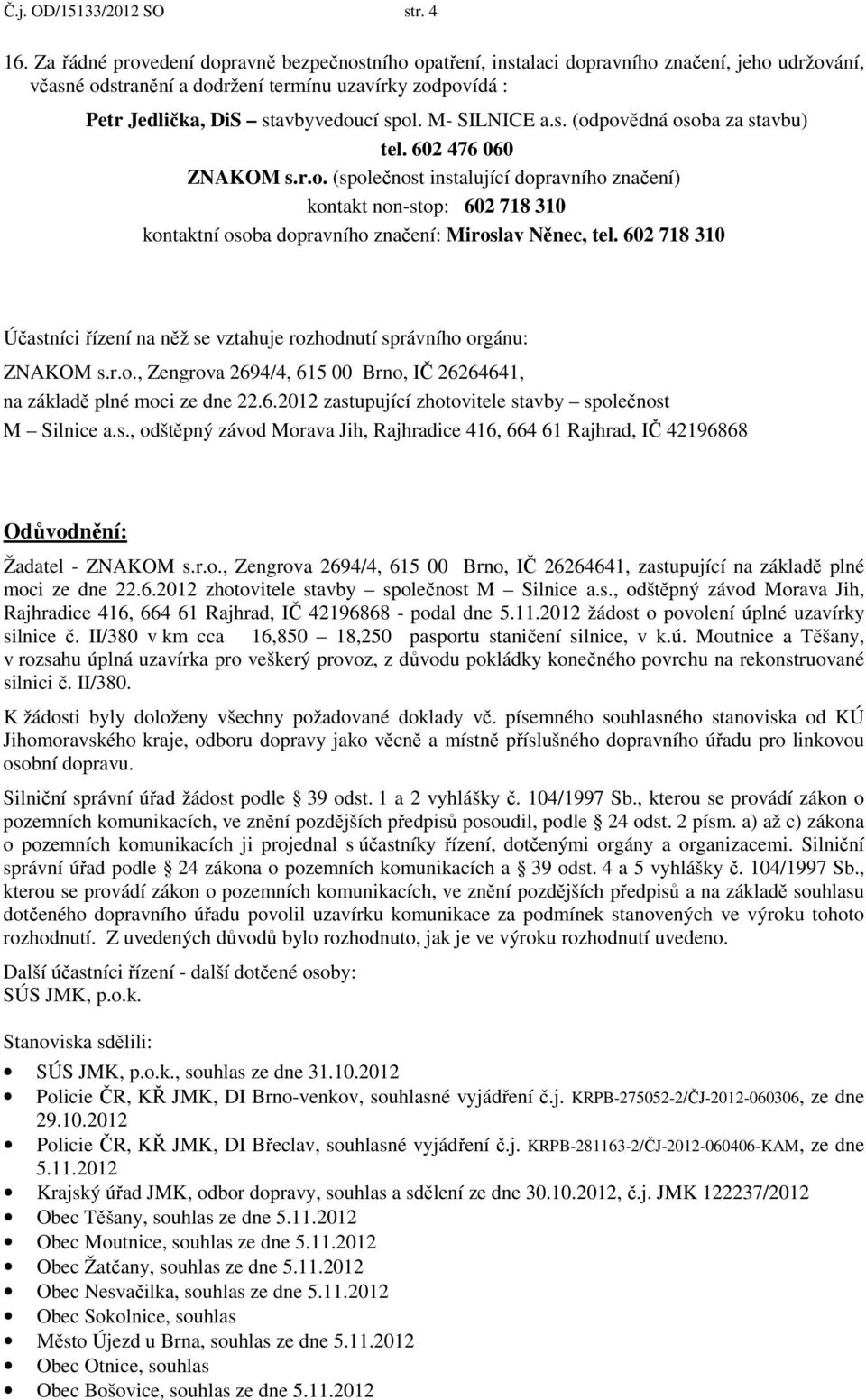 M- SILNICE a.s. (odpovědná osoba za stavbu) tel. 602 476 060 ZNAKOM s.r.o. (společnost instalující dopravního značení) kontakt non-stop: 602 718 310 kontaktní osoba dopravního značení: Miroslav Něnec, tel.