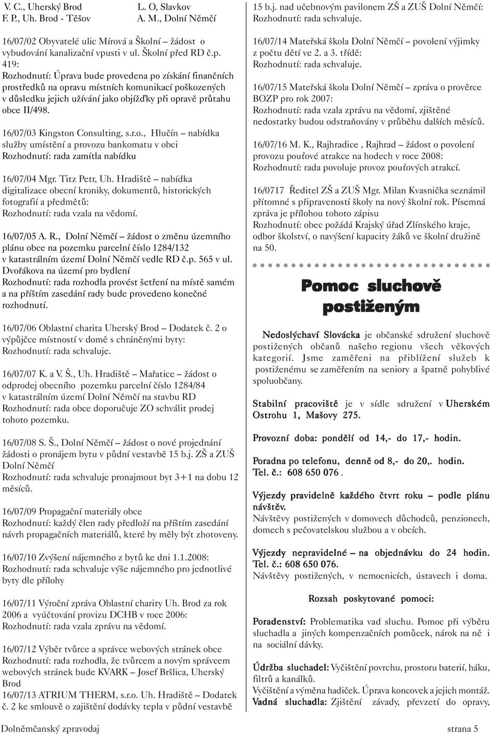 ed RD č.p. 419: Rozhodnutí: Úprava bude provedena po získání finančních prostředků na opravu místních komunikací poškozených v důsledku jejich užívání jako objíž ky při opravě průtahu obce II/498.