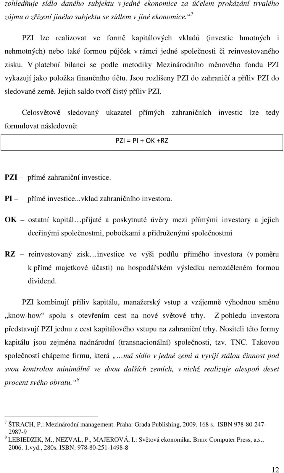 V platební bilanci se podle metodiky Mezinárodního měnového fondu PZI vykazují jako položka finančního účtu. Jsou rozlišeny PZI do zahraničí a příliv PZI do sledované země.