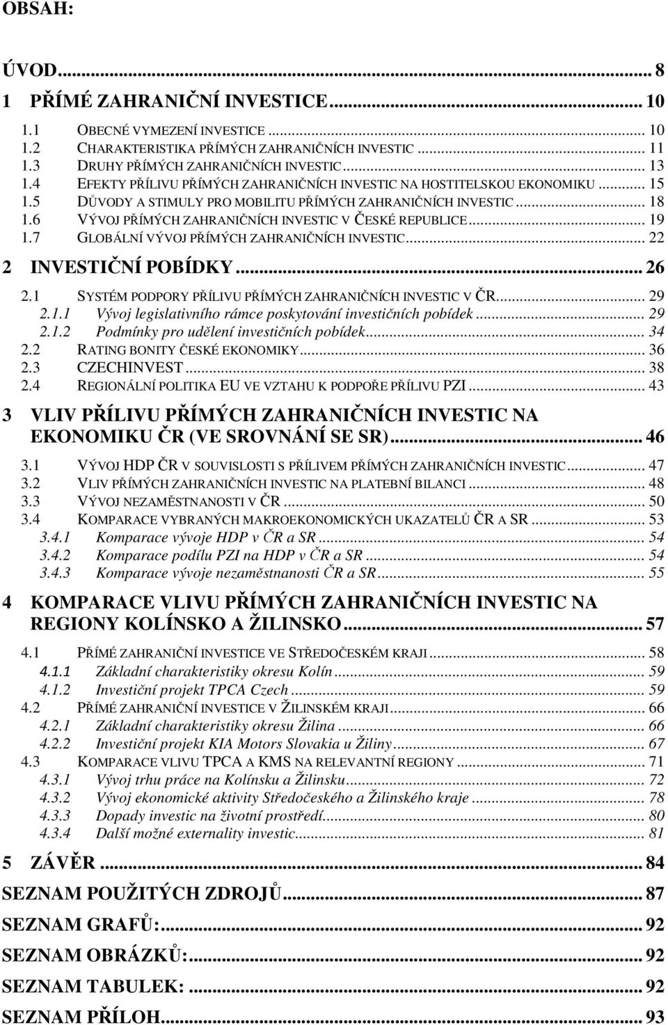 6 VÝVOJ PŘÍMÝCH ZAHRANIČNÍCH INVESTIC V ČESKÉ REPUBLICE... 19 1.7 GLOBÁLNÍ VÝVOJ PŘÍMÝCH ZAHRANIČNÍCH INVESTIC... 22 2 INVESTIČNÍ POBÍDKY... 26 2.