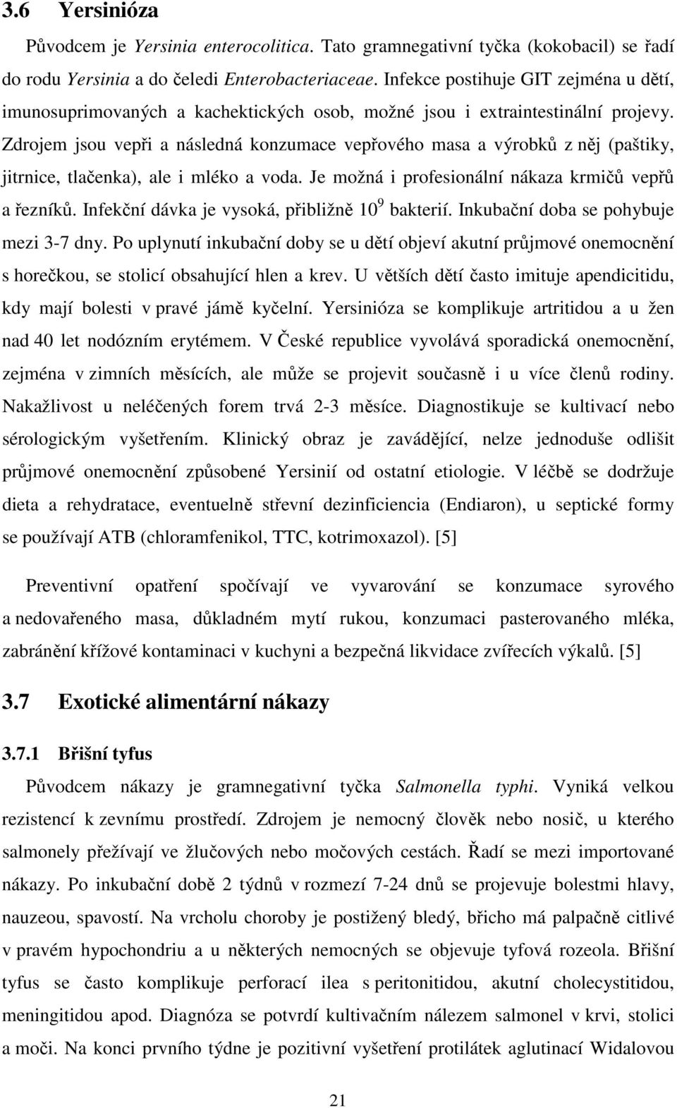 Zdrojem jsou vepři a následná konzumace vepřového masa a výrobků z něj (paštiky, jitrnice, tlačenka), ale i mléko a voda. Je možná i profesionální nákaza krmičů vepřů a řezníků.