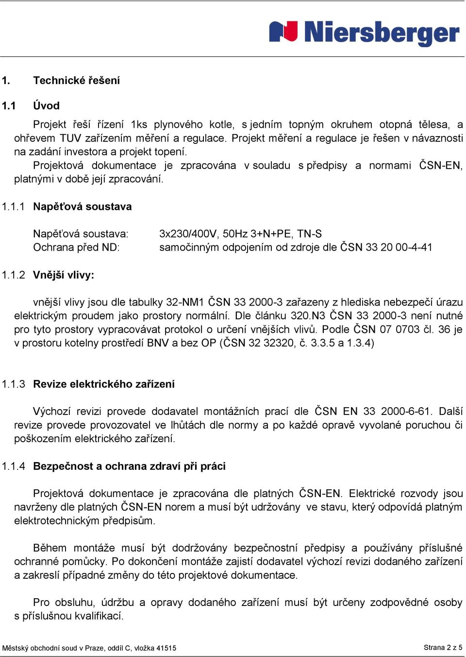 1.1 Napěťová soustava Napěťová soustava: 3x230/400V, 50Hz 3+N+PE, TN-S Ochrana před ND: samočinným odpojením od zdroje dle ČSN 33 20 00-4-41 1.1.2 Vnější vlivy: vnější vlivy jsou dle tabulky 32-NM1 ČSN 33 2000-3 zařazeny z hlediska nebezpečí úrazu elektrickým proudem jako prostory normální.