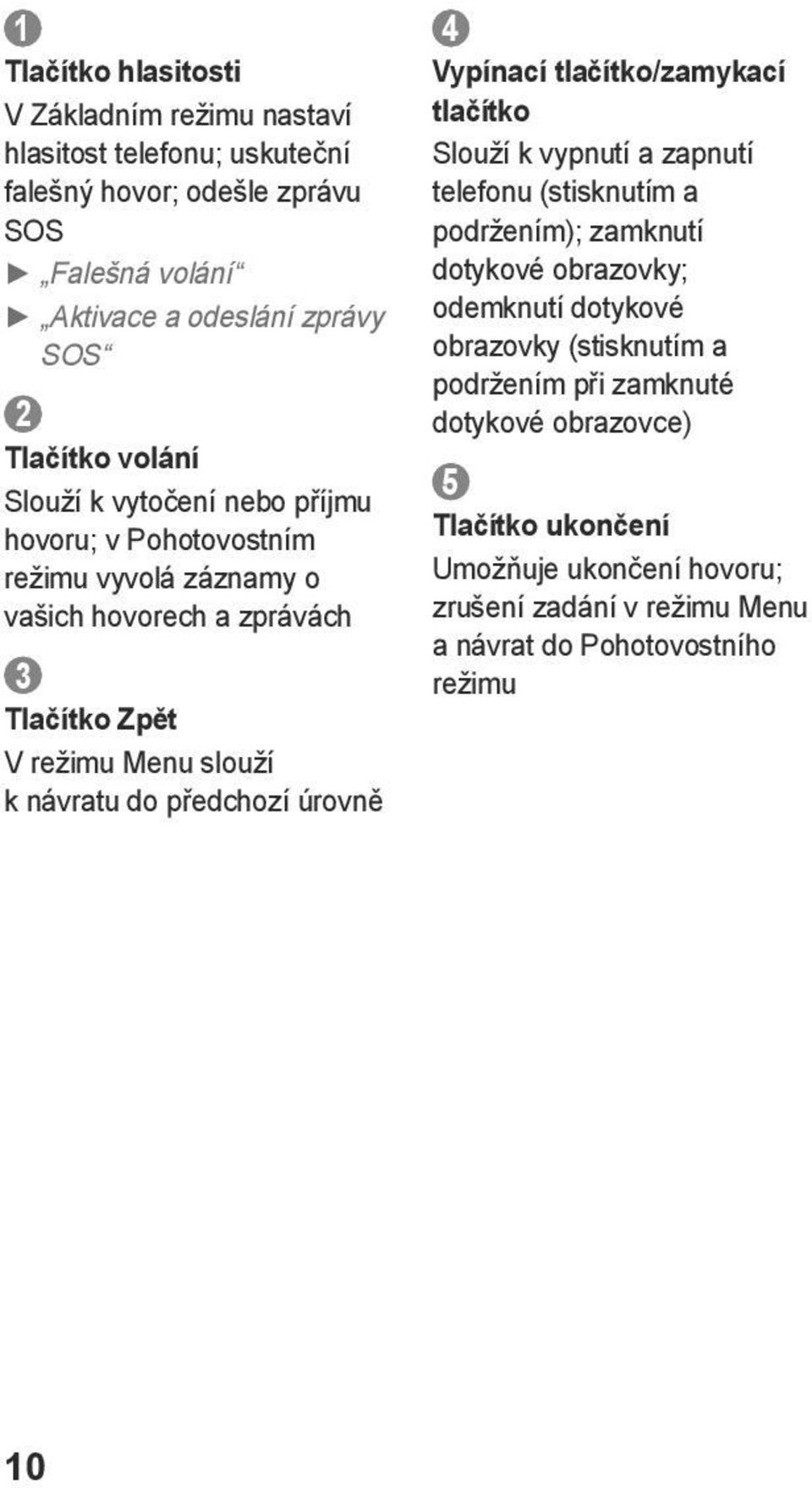 předchozí úrovně 4 Vypínací tlačítko/zamykací tlačítko Slouží k vypnutí a zapnutí telefonu (stisknutím a podržením); zamknutí dotykové obrazovky; odemknutí dotykové