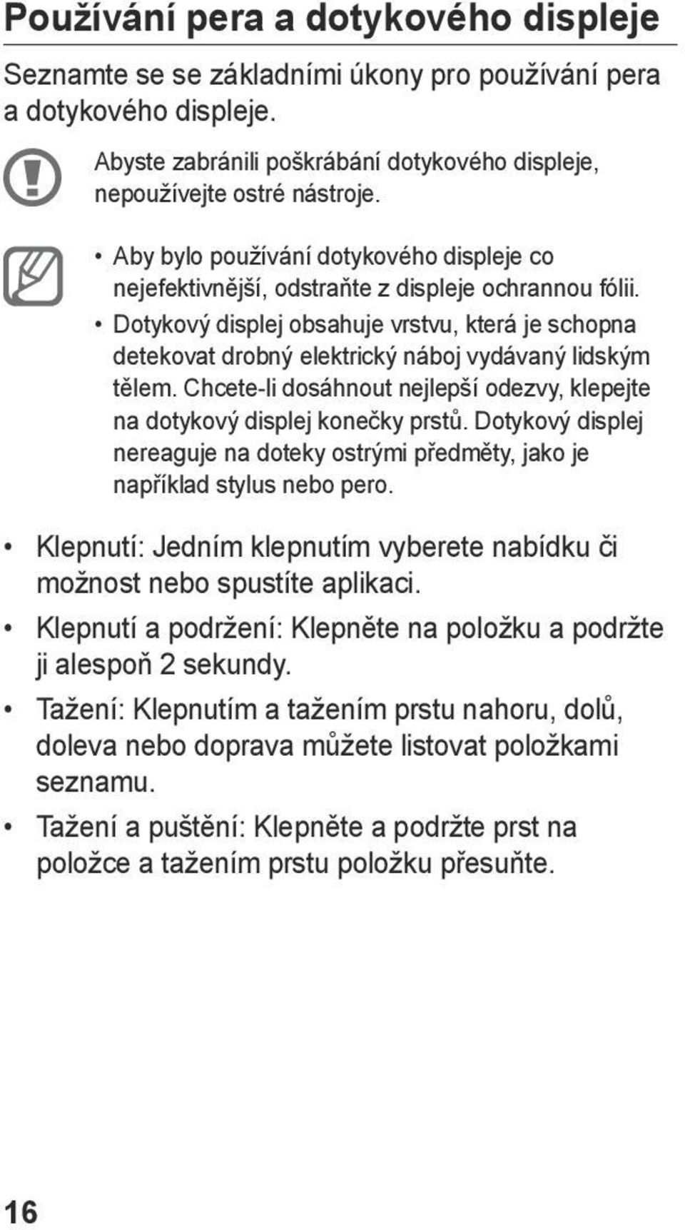 Dotykový displej obsahuje vrstvu, která je schopna detekovat drobný elektrický náboj vydávaný lidským tělem. Chcete-li dosáhnout nejlepší odezvy, klepejte na dotykový displej konečky prstů.