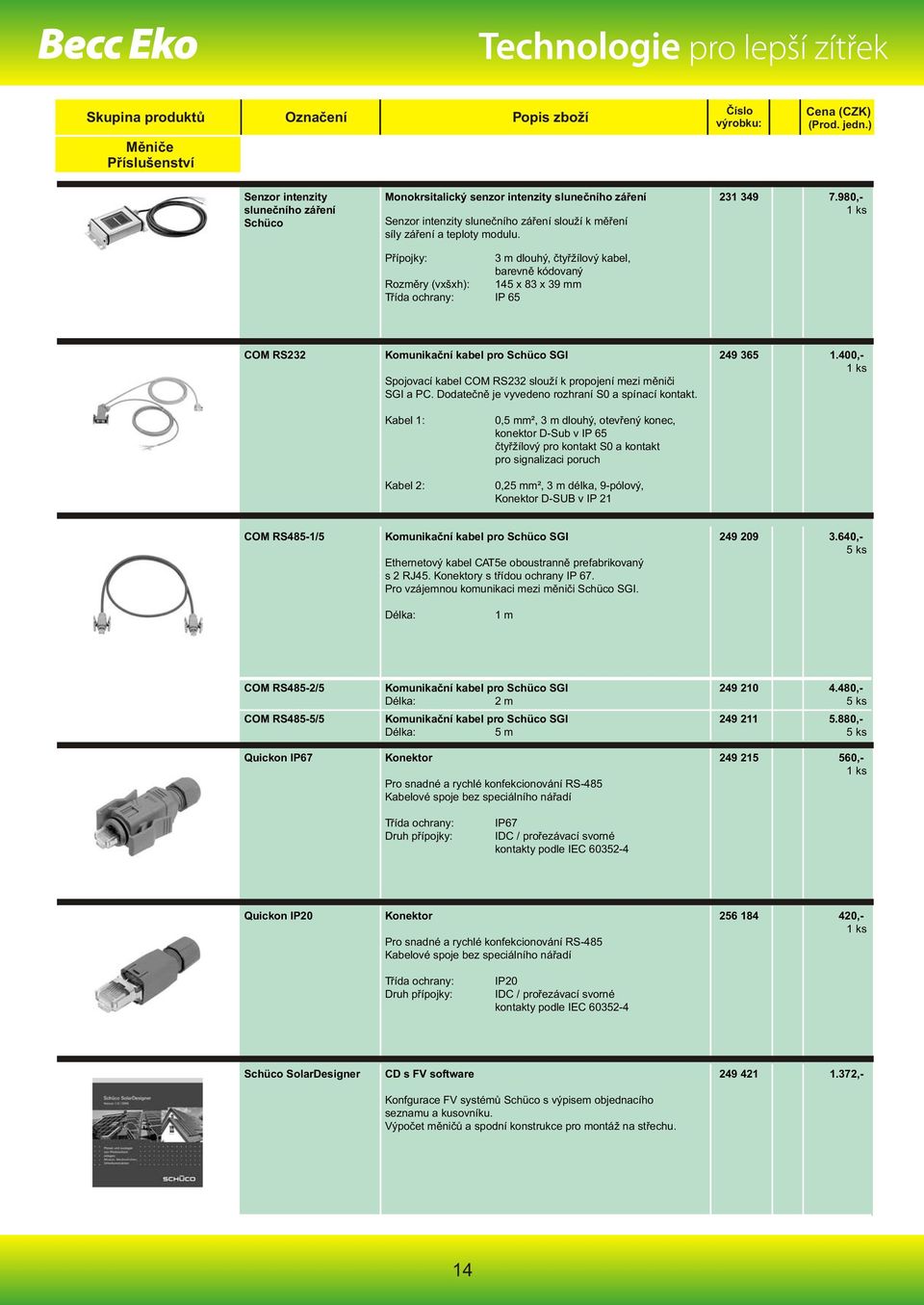 980,- COM RS232 Komunikační kabel pro Schüco SGI Spojovací kabel COM RS232 slouží k propojení mezi měniči SGI a PC. Dodatečně je vyvedeno rozhraní S0 a spínací kontakt. 249 365 1.