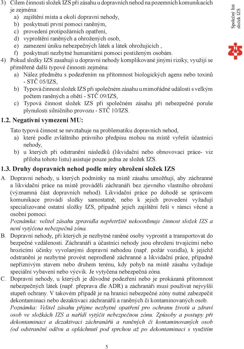 4) Pokud složky IZS zasahují u dopravní nehody komplikované jinými riziky, využijí se přiměřeně další typové činnosti zejména: a) Nález předmětu s podezřením na přítomnost biologických agens nebo