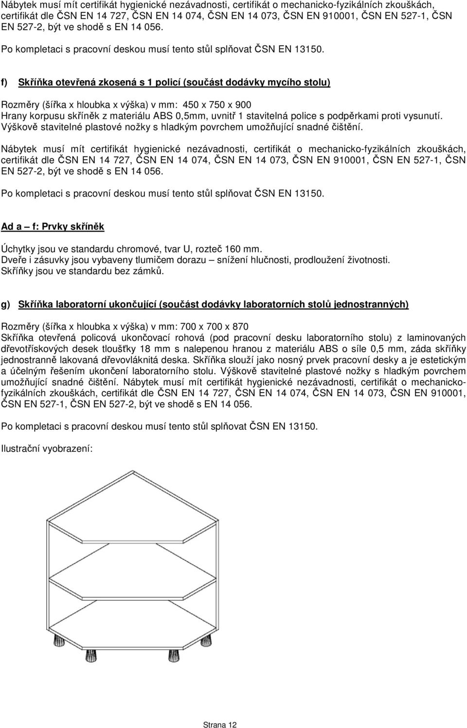 f) Skříňka otevřená zkosená s 1 policí (součást dodávky mycího stolu) Rozměry (šířka x hloubka x výška) v mm: 450 x 750 x 900 Hrany korpusu skříněk z materiálu ABS 0,5mm, uvnitř 1 stavitelná police s