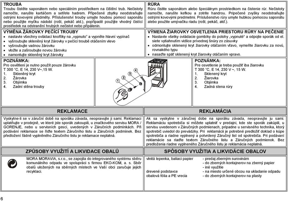 VÝMĚNA ŽÁROVKY PEČÍCÍ TROUBY nastavte všechny ovládací knoflíky na vypnuto a vypněte hlavní vypínač vyšroubujte skleněný kryt žárovky v pečící troubě otáčením vlevo vyšroubujte vadnou žárovku vložte