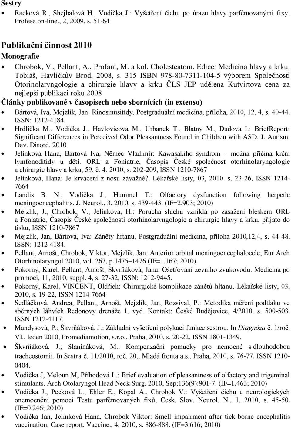 315 ISBN 978-80-7311-104-5 výborem Společnosti Otorinolaryngologie a chirurgie hlavy a krku ČLS JEP udělena Kutvirtova cena za nejlepší publikaci roku 2008 Bártová, Iva, Mejzlík, Jan: Rinosinusitídy,