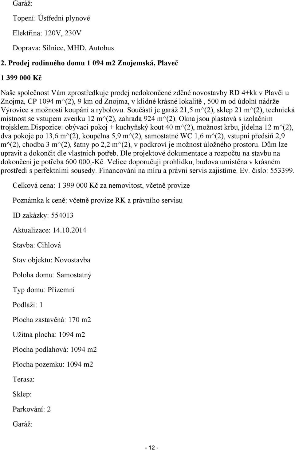 krásné lokalitě, 500 m od údolní nádrže Výrovice s možností koupání a rybolovu. Součástí je garáž 21,5 m^(2), sklep 21 m^(2), technická místnost se vstupem zvenku 12 m^(2), zahrada 924 m^(2).