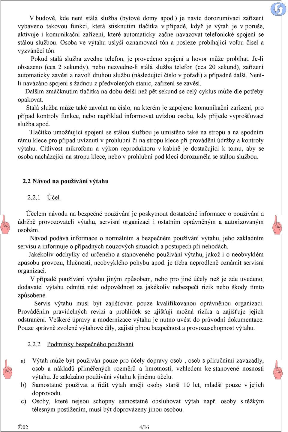 telefonické spojení se stálou službou. Osoba ve výtahu uslyší oznamovací tón a posléze probíhající volbu čísel a vyzváněcí tón.