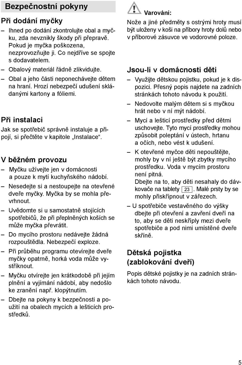 Při instalaci Jak se spotřebič správně instaluje a připojí, si přečtěte v kapitole Instalace. Vběžném provozu Myčku užívejte jen v domácnosti a pouze k mytí kuchyňského nádobí.