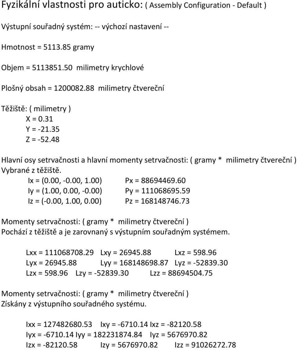 48 Hlavní osy setrvačnosti a hlavní momenty setrvačnosti: ( gramy * milimetry čtvereční ) Vybrané z těžiště. Ix = (0.00, -0.00, 1.00) Px = 88694469.60 Iy = (1.00, 0.00, -0.00) Py = 111068695.