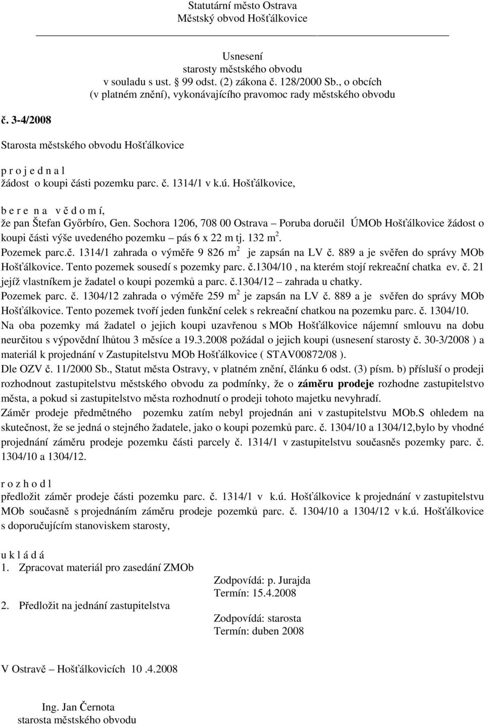 889 a je svěřen do správy MOb Hošťálkovice. Tento pozemek sousedí s pozemky parc. č.1304/10, na kterém stojí rekreační chatka ev. č. 21 jejíž vlastníkem je žadatel o koupi pozemků a parc. č.1304/12 zahrada u chatky.