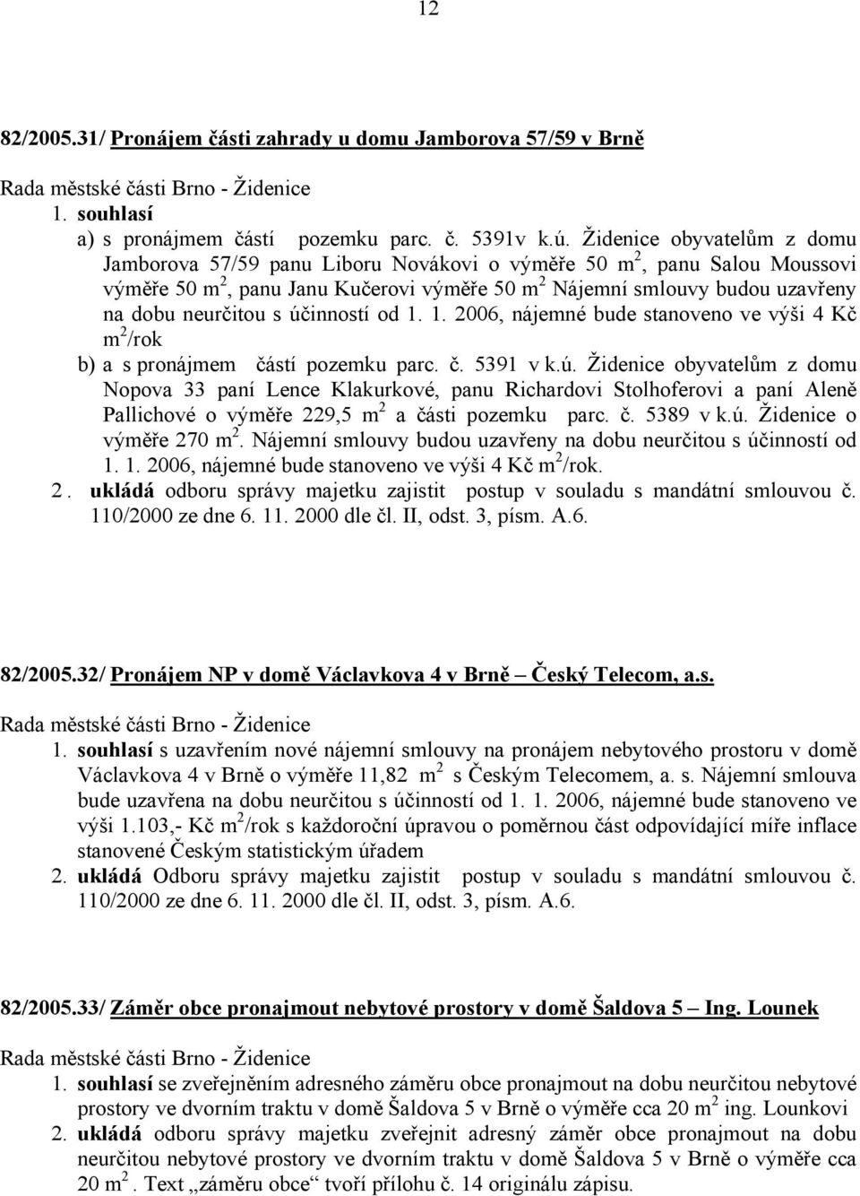 účinností od 1. 1. 2006, nájemné bude stanoveno ve výši 4 Kč m 2 /rok b) a s pronájmem částí pozemku parc. č. 5391 v k.ú. Židenice obyvatelům z domu Nopova 33 paní Lence Klakurkové, panu Richardovi Stolhoferovi a paní Aleně Pallichové o výměře 229,5 m 2 a části pozemku parc.