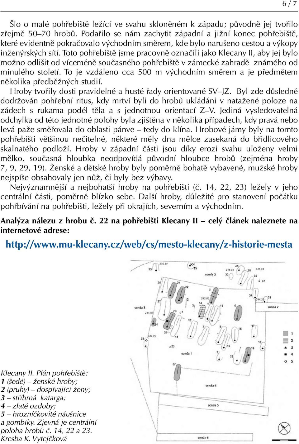 Toto pohřebiště jsme pracovně označili jako Klecany II, aby jej bylo možno odlišit od víceméně současného pohřebiště v zámecké zahradě známého od minulého století.