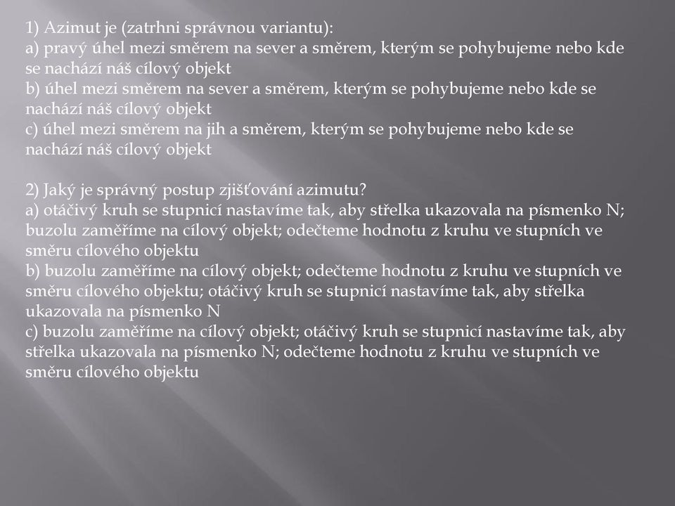 a) otáčivý kruh se stupnicí nastavíme tak, aby střelka ukazovala na písmenko N; buzolu zaměříme na cílový objekt; odečteme hodnotu z kruhu ve stupních ve směru cílového objektu b) buzolu zaměříme na