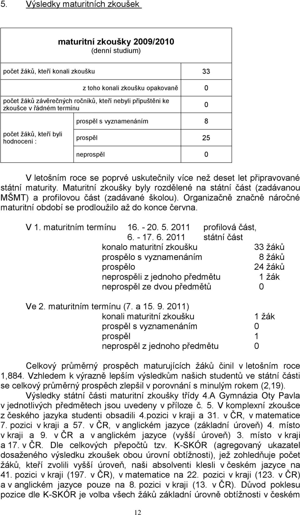 státní maturity. Maturitní zkoušky byly rozdělené na státní část (zadávanou MŠMT) a profilovou část (zadávané školou). Organizačně značně náročné maturitní období se prodlouţilo aţ do konce června.