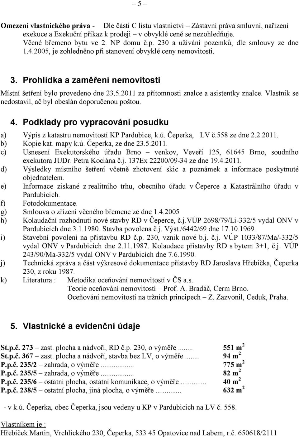 Vlastník se nedostavil, ač byl obeslán doporučenou poštou. 4. Podklady pro vypracování posudku a) Výpis z katastru nemovitostí KP Pardubice, k.ú. Čeperka, LV č.558 ze dne 2.2.2011. b) Kopie kat.