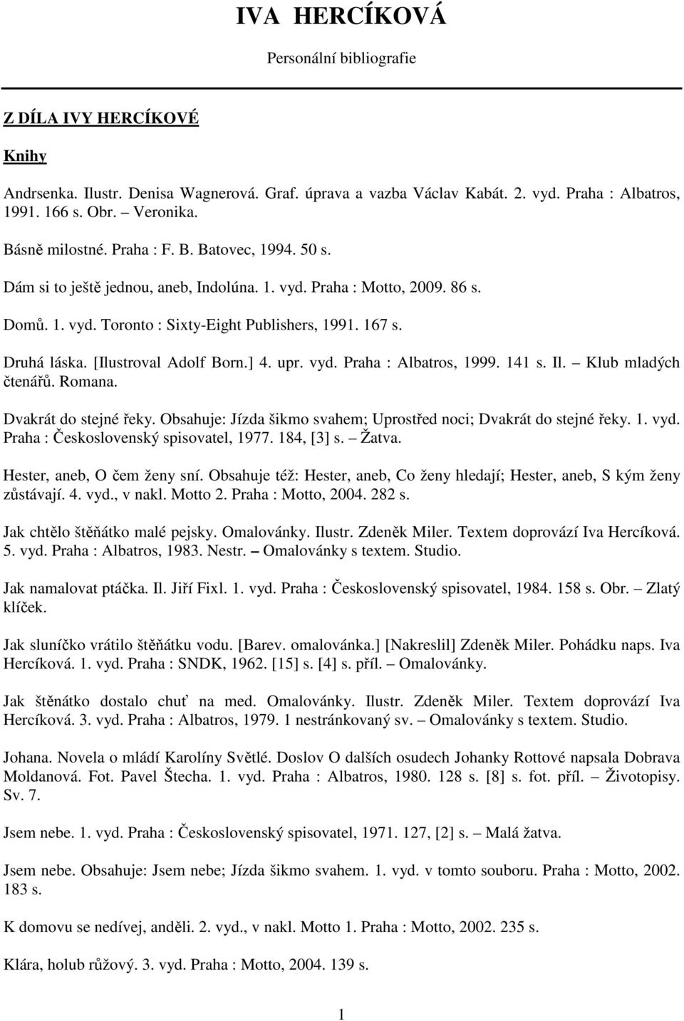 [Ilustroval Adolf Born.] 4. upr. vyd. Praha : Albatros, 1999. 141 s. Il. Klub mladých čtenářů. Romana. Dvakrát do stejné řeky. Obsahuje: Jízda šikmo svahem; Uprostřed noci; Dvakrát do stejné řeky. 1. vyd. Praha : Československý spisovatel, 1977.