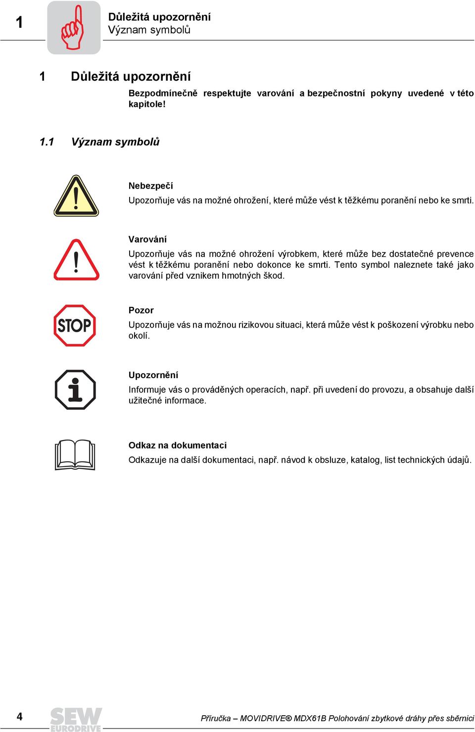 Tento symbol naleznete také jako varování před vznikem hmotných škod. Pozor Upozorňuje vás na možnou rizikovou situaci, která může vést k poškození výrobku nebo okolí.