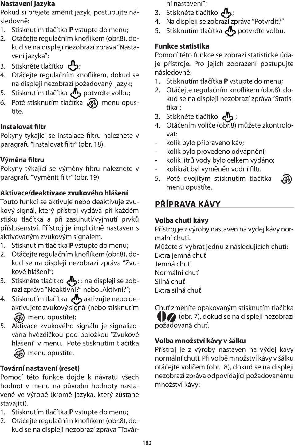 Instalovat filtr Pokyny týkající se instalace filtru naleznete v paragrafu Instalovat filtr (obr. 18). Výměna filtru Pokyny týkající se výměny filtru naleznete v paragrafu Vyměnit filtr (obr. 19).