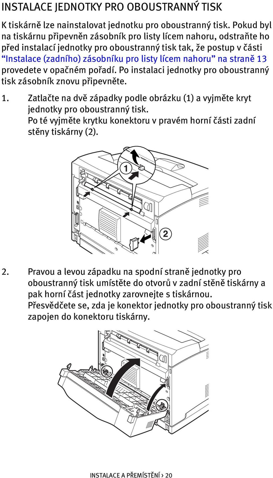 na straně 13 provedete v opačném pořadí. Po instalaci jednotky pro oboustranný tisk zásobník znovu připevněte. 1. Zatlačte na dvě západky podle obrázku (1) a vyjměte kryt jednotky pro oboustranný tisk.