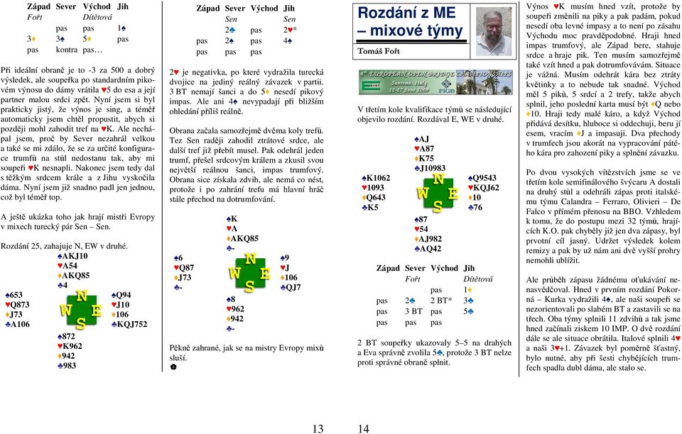 Ale nechápal jsem, proč by Sever nezahrál velkou a také se mi zdálo, že se za určité konfigurace trumfů na stůl nedostanu tak, aby mi soupeři K nesnapli.