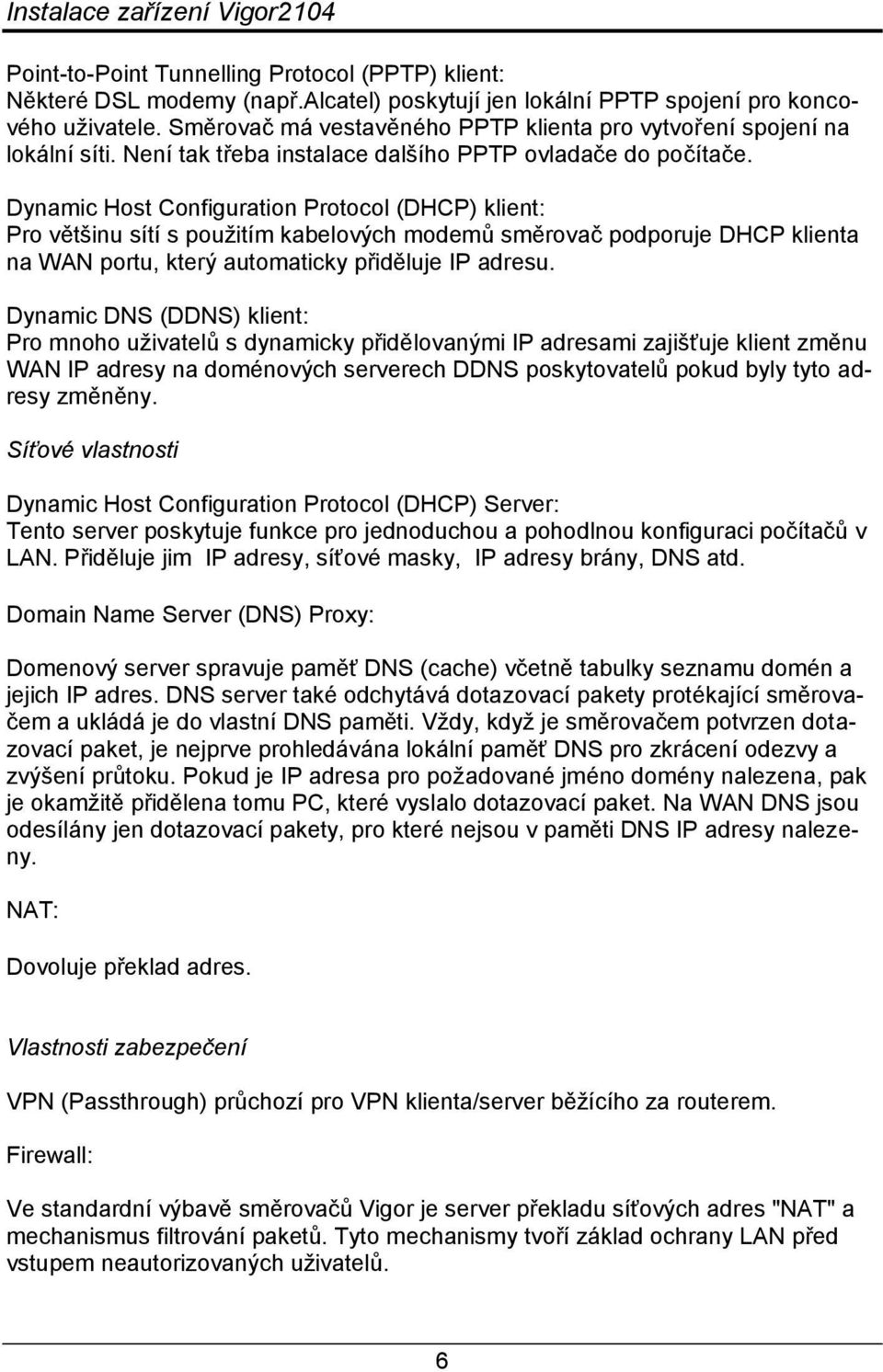 Dynamic Host Configuration Protocol (DHCP) klient: Pro většinu sítí s použitím kabelových modemů směrovač podporuje DHCP klienta na WAN portu, který automaticky přiděluje IP adresu.