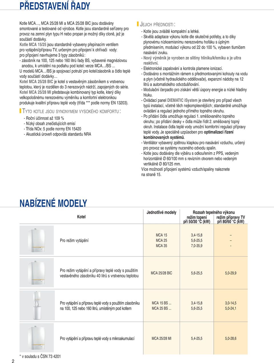 Kotle MCA 15/5 jsou standardně vybaveny přepínacím ventilem pro vytápění/přípravu TV, určeným pro připojení k ohřívači vody: pro připojení navrhujeme typy zásobníků : - zásobník na 100, 15 nebo 10