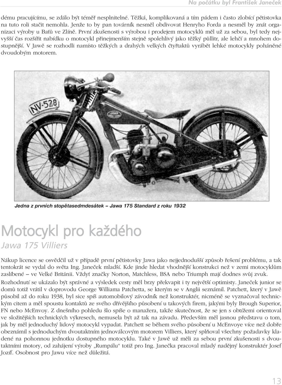 První zkušenosti s výrobou i prodejem motocyklů měl už za sebou, byl tedy nejvyšší čas rozšířit nabídku o motocykl přinejmenším stejně spolehlivý jako těžký půllitr, ale lehčí a mnohem dostupnější.