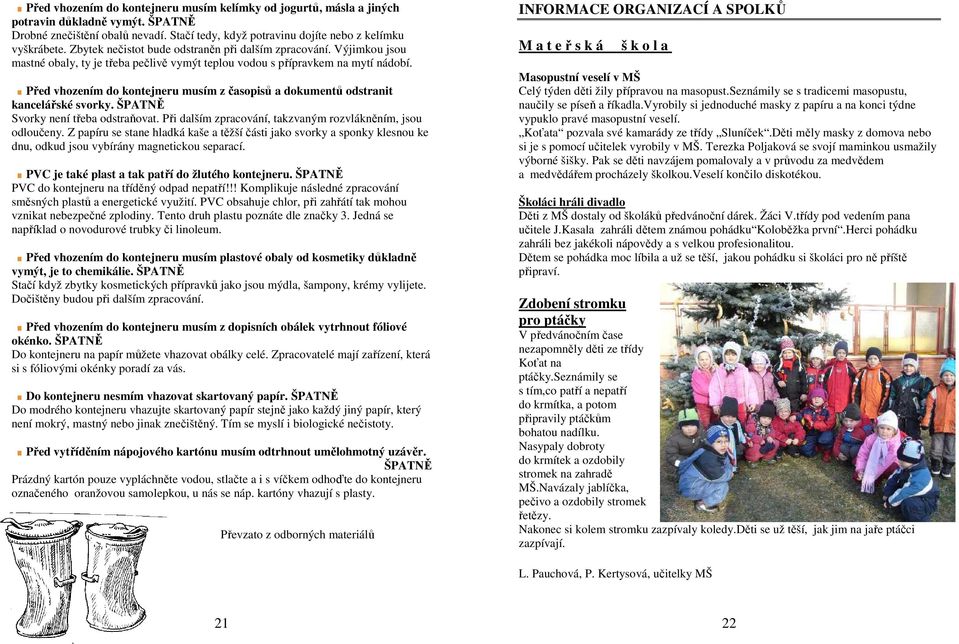 Před vhozením do kontejneru musím z časopisů a dokumentů odstranit kancelářské svorky. ŠPATNĚ Svorky není třeba odstraňovat. Při dalším zpracování, takzvaným rozvlákněním, jsou odloučeny.