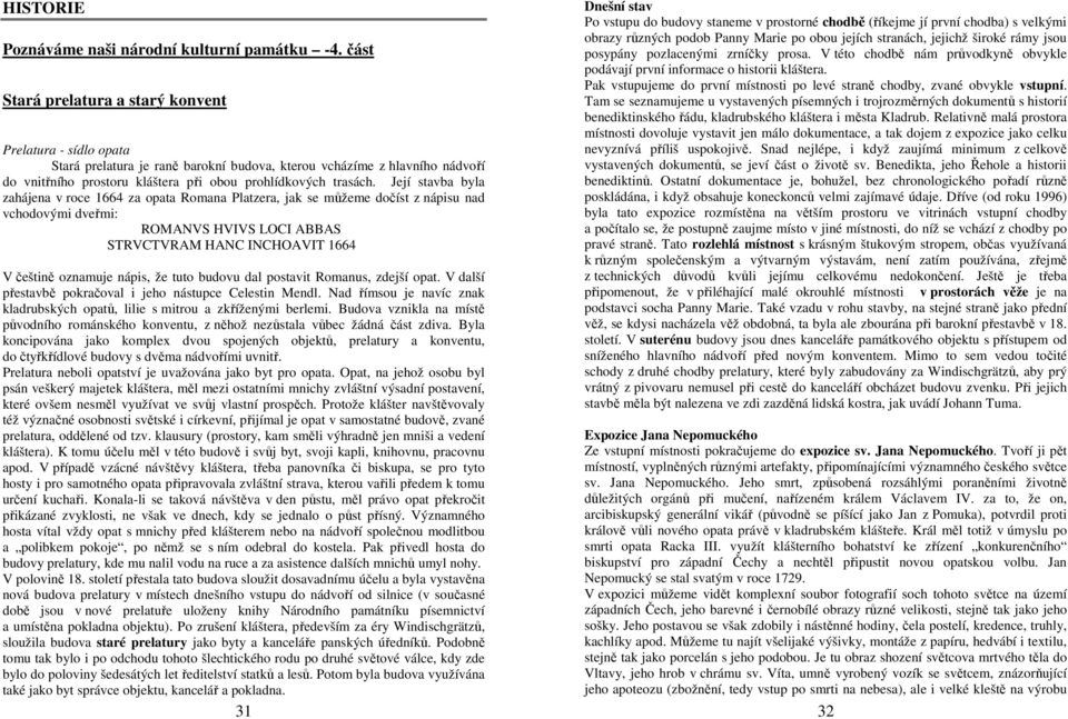 Její stavba byla zahájena v roce 1664 za opata Romana Platzera, jak se můžeme dočíst z nápisu nad vchodovými dveřmi: ROMANVS HVIVS LOCI ABBAS STRVCTVRAM HANC INCHOAVIT 1664 V češtině oznamuje nápis,