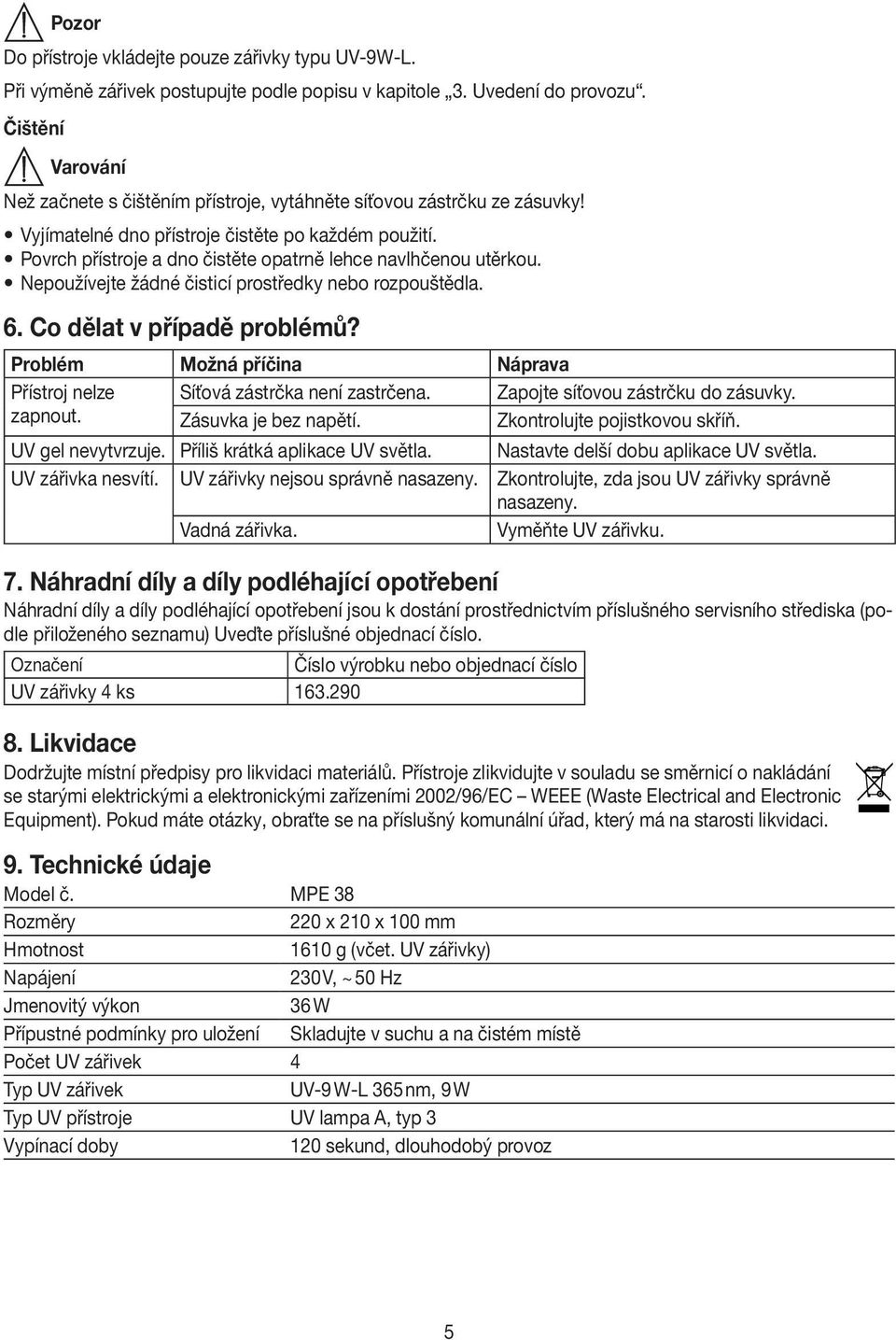 Nepoužívejte žádné čisticí prostředky nebo rozpouštědla. 6. Co dělat v případě problémů? Problém Možná příčina Náprava Přístroj nelze Síťová zástrčka není zastrčena.