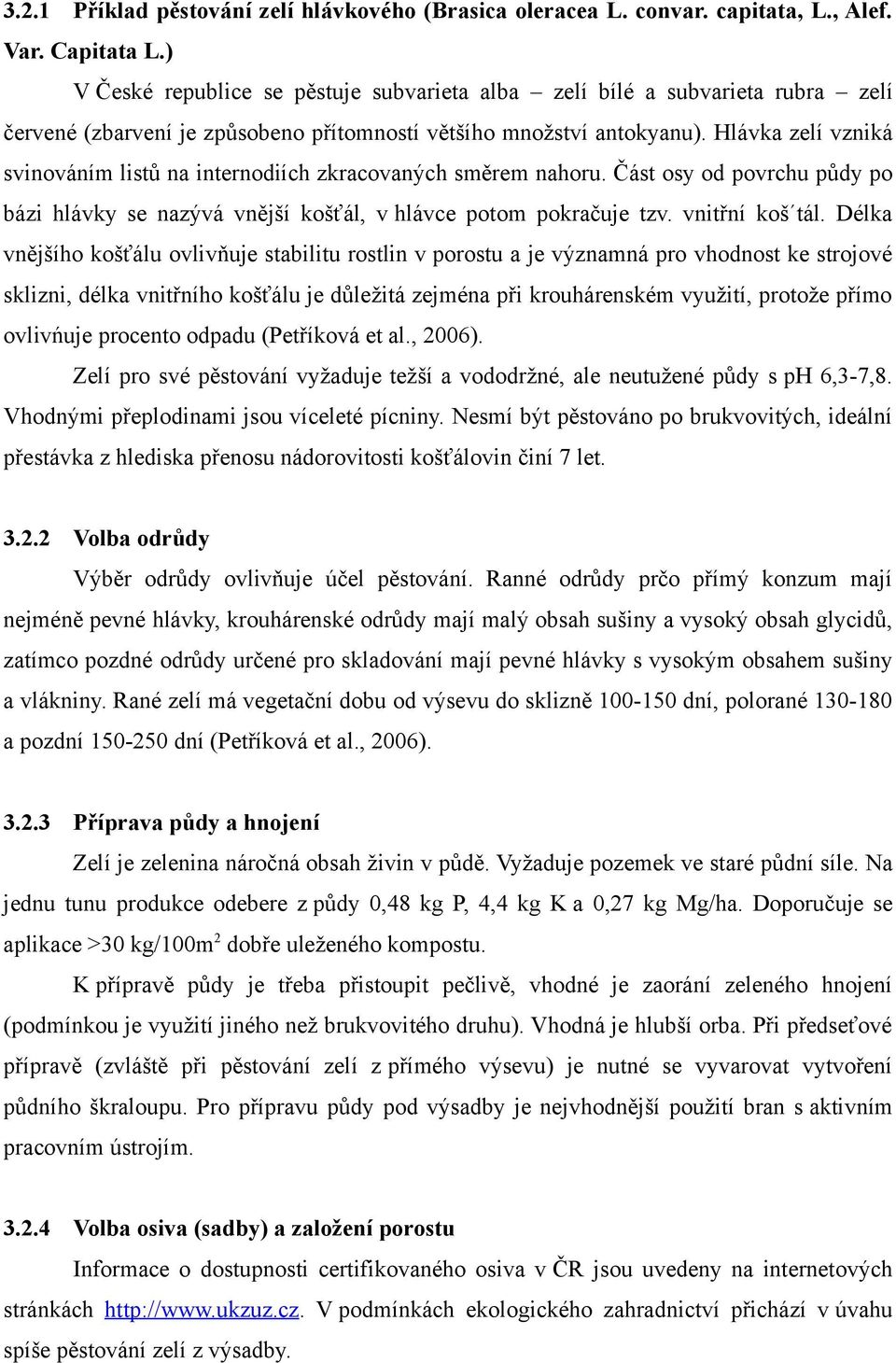 Hlávka zelí vzniká svinováním listů na internodiích zkracovaných směrem nahoru. Část osy od povrchu půdy po bázi hlávky se nazývá vnější košťál, v hlávce potom pokračuje tzv. vnitřní koš tál.