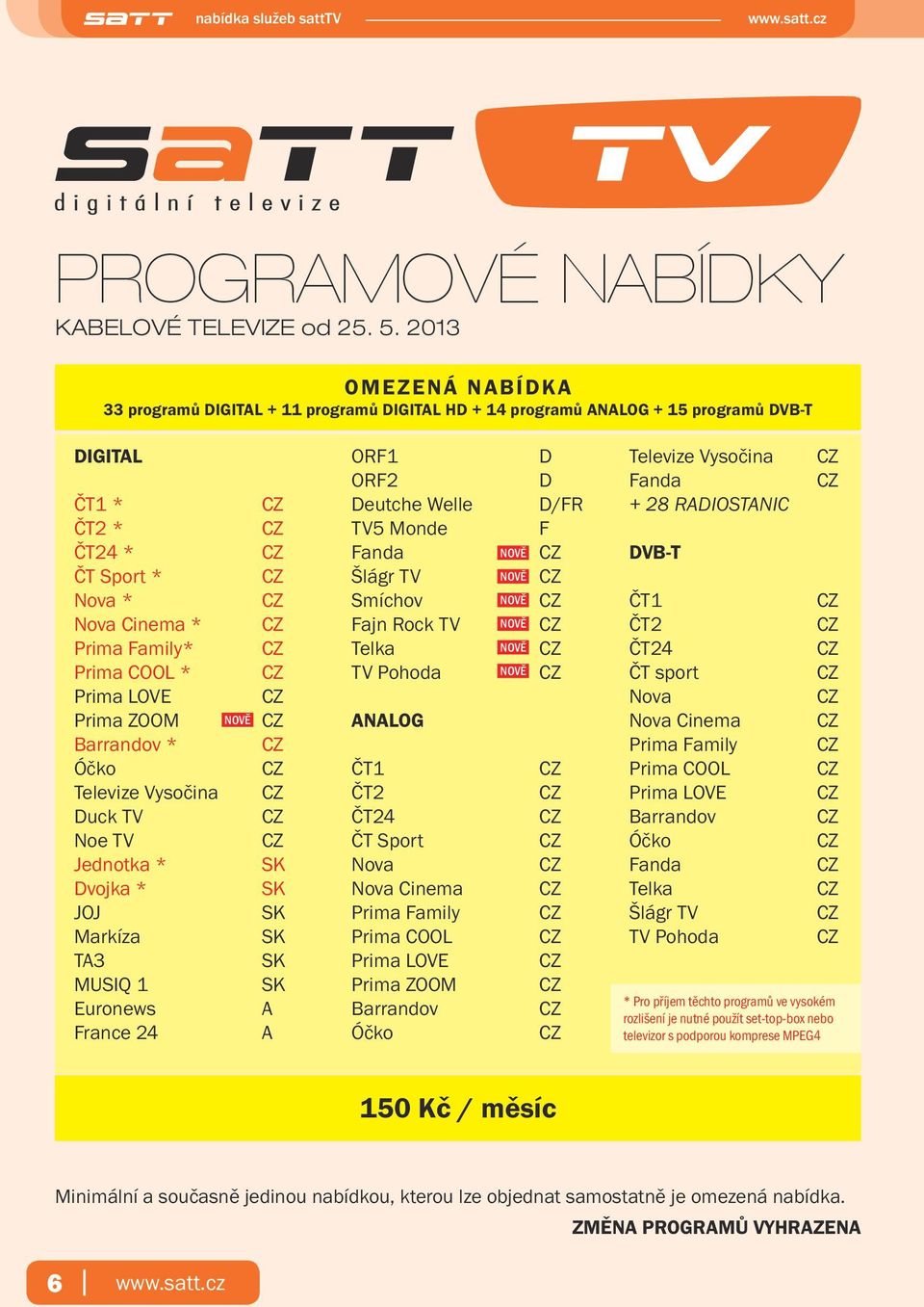 Prima ZOOM Barrandov * Óčko Televize Vysočina Duck TV Noe TV Jednotka * Dvojka * JOJ Markíza T3 MUSIQ 1 Euronews France 24 nově SK SK SK SK SK SK ORF1 ORF2 Deutche Welle TV5 Monde Fanda Šlágr TV