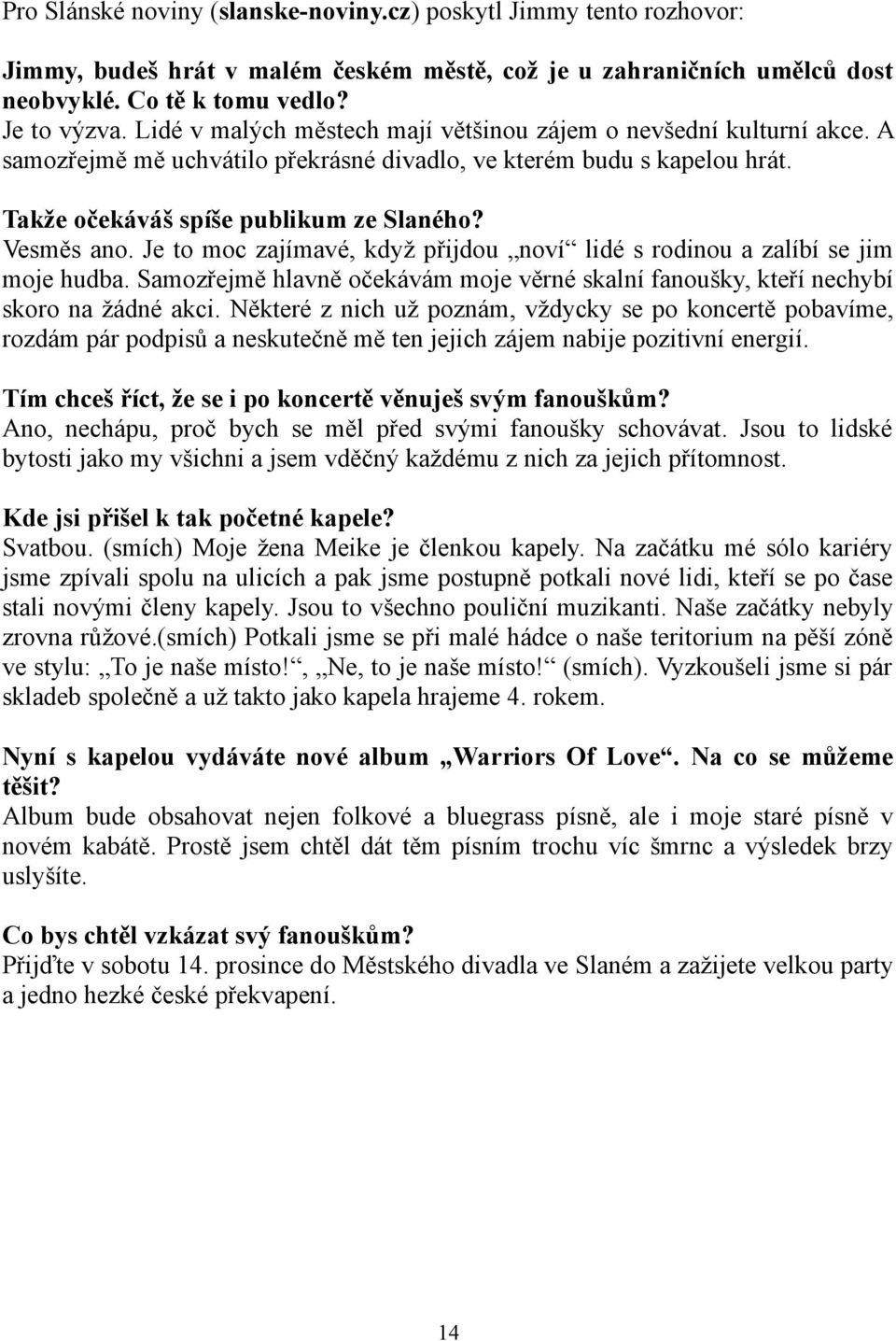 Je to moc zajímavé, když přijdou noví lidé s rodinou a zalíbí se jim moje hudba. Samozřejmě hlavně očekávám moje věrné skalní fanoušky, kteří nechybí skoro na žádné akci.