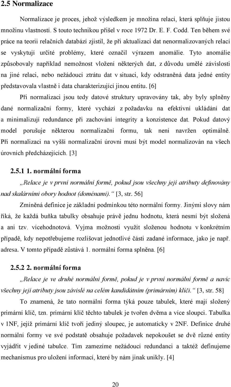 Tyto anomálie způsobovaly například nemožnost vložení některých dat, z důvodu umělé závislosti na jiné relaci, nebo nežádoucí ztrátu dat v situaci, kdy odstraněná data jedné entity představovala