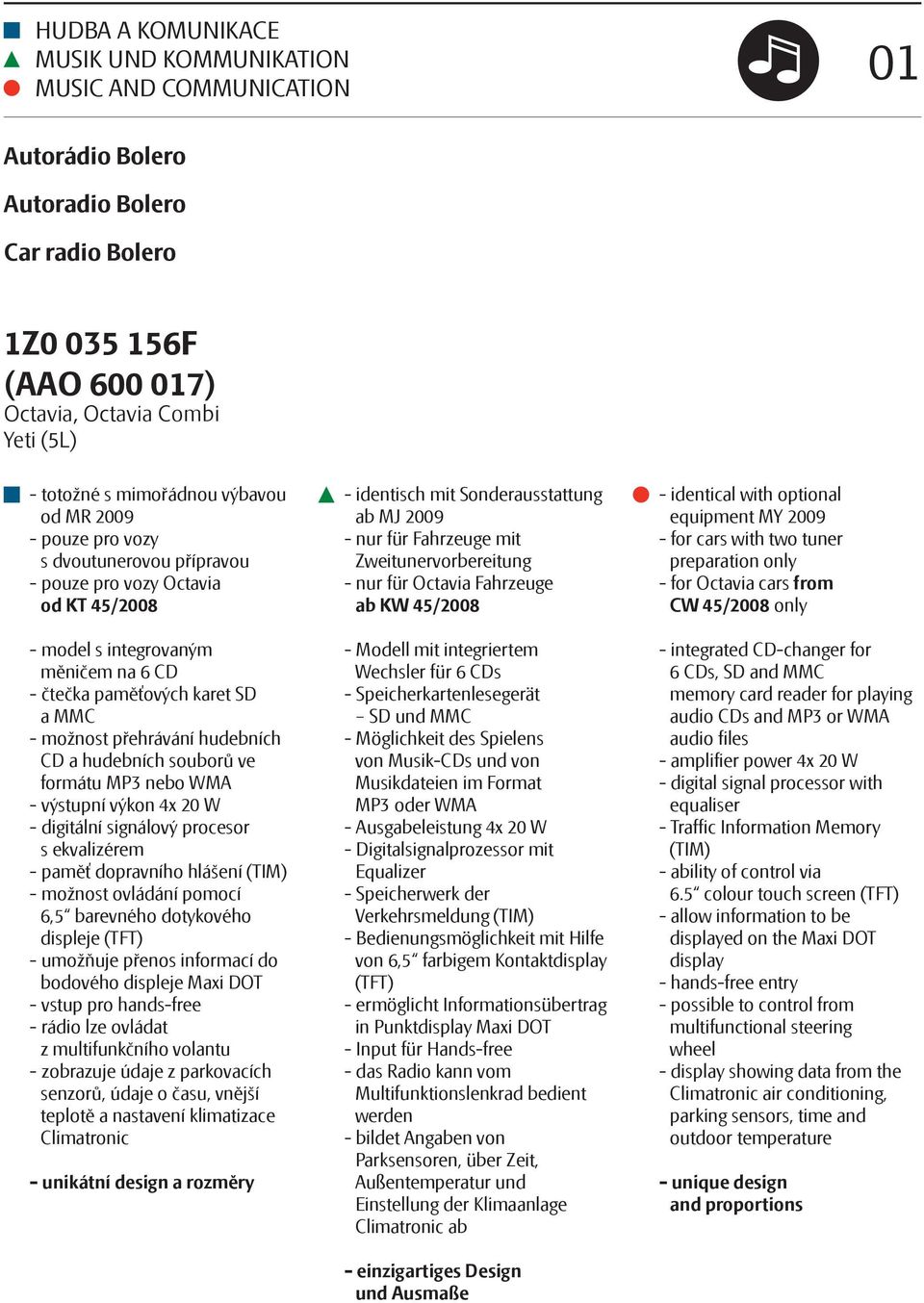 přehrávání hudebních CD a hudebních souborů ve formátu MP3 nebo WMA - výstupní výkon 4x 20 W - digitální signálový procesor s ekvalizérem - paměť dopravního hlášení (TIM) - možnost ovládání pomocí